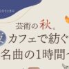 カフェイベント 芸術の秋。〜夜カフェで紡ぐ名曲の1時間〜